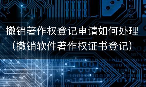 撤销著作权登记申请如何处理（撤销软件著作权证书登记）