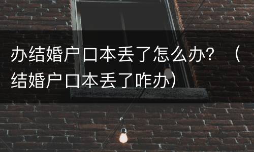 办结婚户口本丢了怎么办？（结婚户口本丢了咋办）