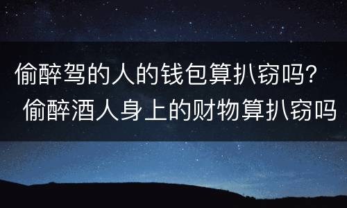 偷醉驾的人的钱包算扒窃吗？ 偷醉酒人身上的财物算扒窃吗