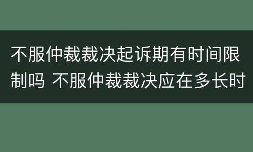 不服仲裁裁决起诉期有时间限制吗 不服仲裁裁决应在多长时间内起诉