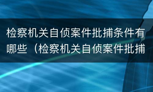 检察机关自侦案件批捕条件有哪些（检察机关自侦案件批捕条件有哪些规定）