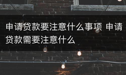 申请贷款要注意什么事项 申请贷款需要注意什么