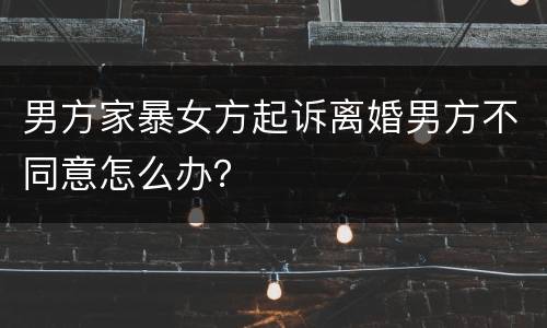 男方家暴女方起诉离婚男方不同意怎么办？