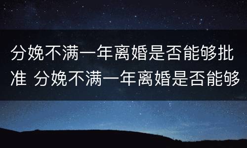 分娩不满一年离婚是否能够批准 分娩不满一年离婚是否能够批准呢