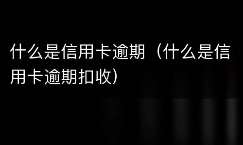 什么是信用卡逾期（什么是信用卡逾期扣收）