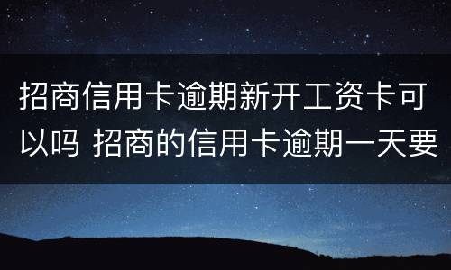 招商信用卡逾期新开工资卡可以吗 招商的信用卡逾期一天要紧吗