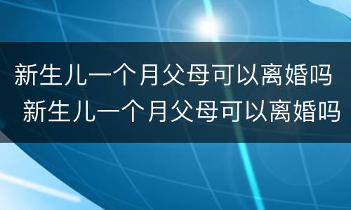 新生儿一个月父母可以离婚吗 新生儿一个月父母可以离婚吗女方