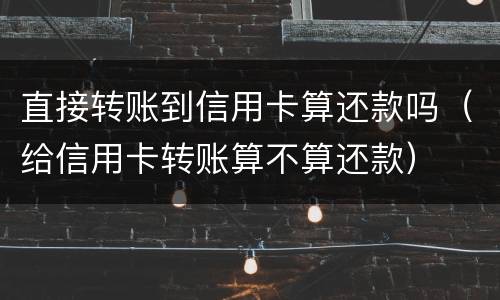 直接转账到信用卡算还款吗（给信用卡转账算不算还款）