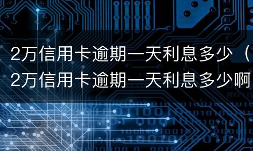 2万信用卡逾期一天利息多少（2万信用卡逾期一天利息多少啊）