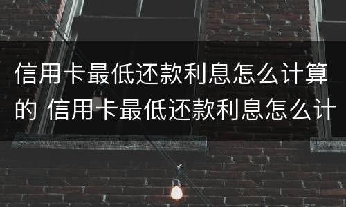 信用卡最低还款利息怎么计算的 信用卡最低还款利息怎么计算的呀