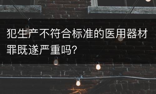 犯生产不符合标准的医用器材罪既遂严重吗？