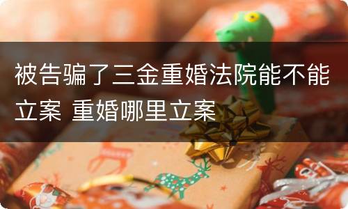 被告骗了三金重婚法院能不能立案 重婚哪里立案