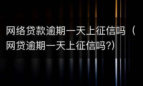 网络贷款逾期一天上征信吗（网贷逾期一天上征信吗?）