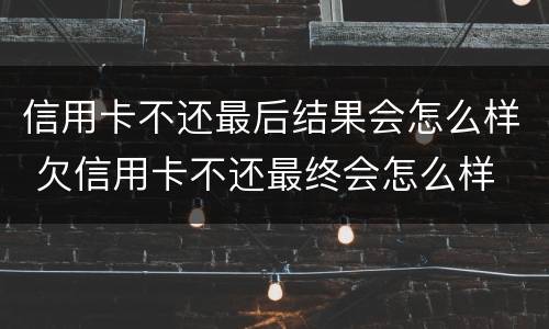 信用卡不还最后结果会怎么样 欠信用卡不还最终会怎么样
