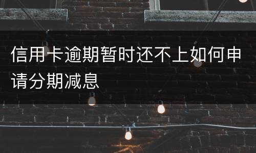 信用卡逾期暂时还不上如何申请分期减息