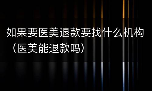 如果要医美退款要找什么机构（医美能退款吗）