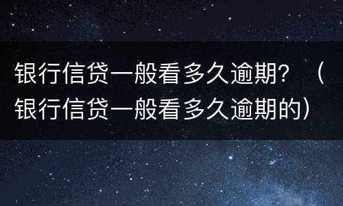 银行信贷一般看多久逾期？（银行信贷一般看多久逾期的）