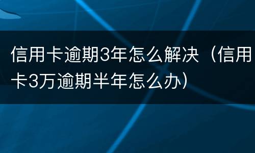 信用卡逾期3年怎么解决（信用卡3万逾期半年怎么办）