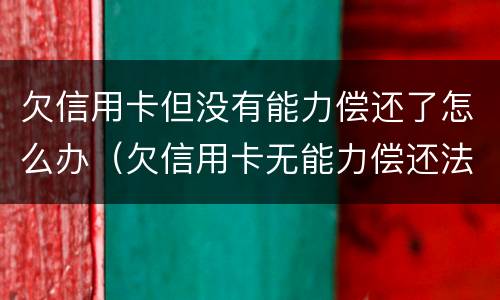 欠信用卡但没有能力偿还了怎么办（欠信用卡无能力偿还法院最终会怎么判）