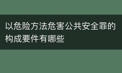 以危险方法危害公共安全罪的构成要件有哪些