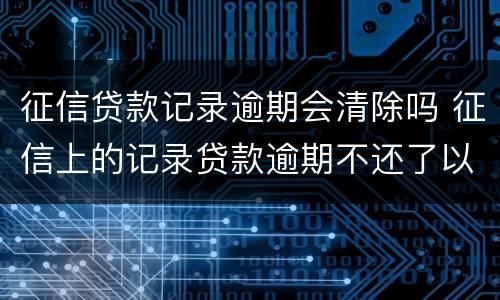 征信贷款记录逾期会清除吗 征信上的记录贷款逾期不还了以后会消除吗
