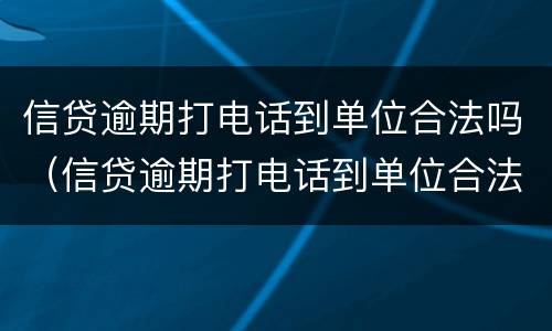 信贷逾期打电话到单位合法吗（信贷逾期打电话到单位合法吗）