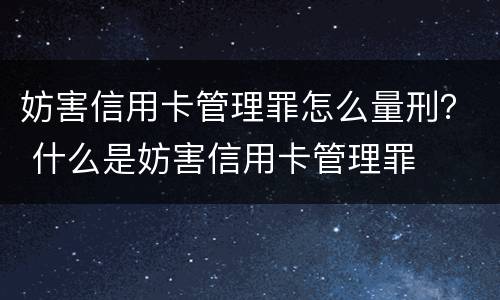 妨害信用卡管理罪怎么量刑？ 什么是妨害信用卡管理罪