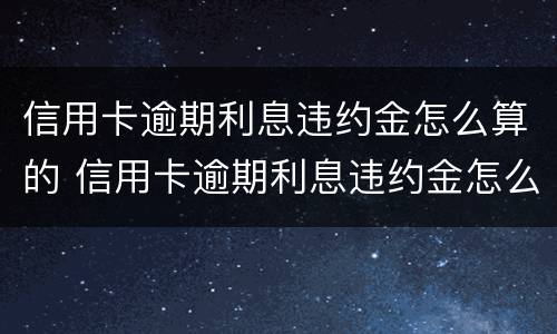 信用卡逾期利息违约金怎么算的 信用卡逾期利息违约金怎么算的啊