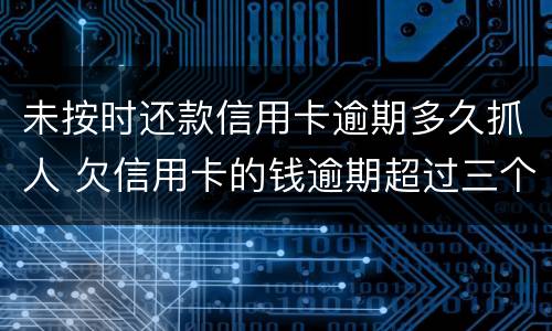 未按时还款信用卡逾期多久抓人 欠信用卡的钱逾期超过三个月
