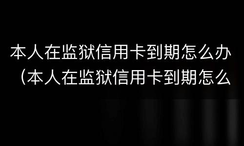 本人在监狱信用卡到期怎么办（本人在监狱信用卡到期怎么办呢）