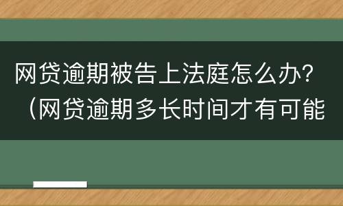 网贷逾期被告上法庭怎么办？（网贷逾期多长时间才有可能被告上法庭）