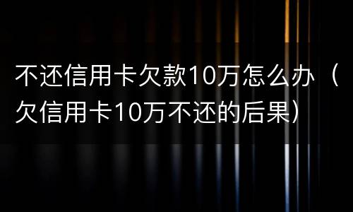 不还信用卡欠款10万怎么办（欠信用卡10万不还的后果）