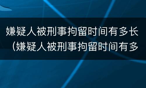 嫌疑人被刑事拘留时间有多长（嫌疑人被刑事拘留时间有多长啊）