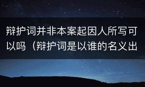 辩护词并非本案起因人所写可以吗（辩护词是以谁的名义出具的?）