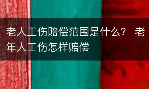 老人工伤赔偿范围是什么？ 老年人工伤怎样赔偿