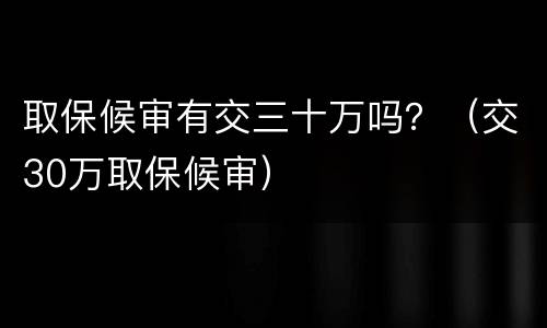 取保候审有交三十万吗？（交30万取保候审）
