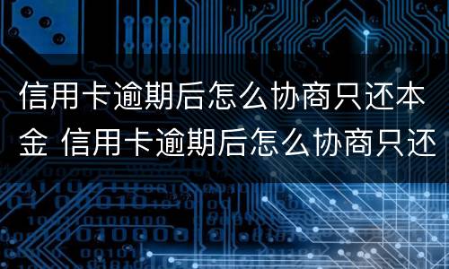 信用卡逾期后怎么协商只还本金 信用卡逾期后怎么协商只还本金呢