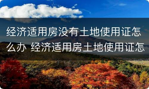 经济适用房没有土地使用证怎么办 经济适用房土地使用证怎么办理