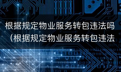 根据规定物业服务转包违法吗（根据规定物业服务转包违法吗怎么处理）