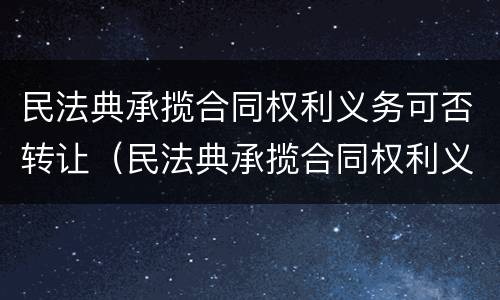 民法典承揽合同权利义务可否转让（民法典承揽合同权利义务可否转让）