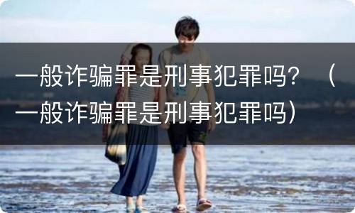一般诈骗罪是刑事犯罪吗？（一般诈骗罪是刑事犯罪吗）