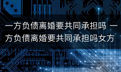 一方负债离婚要共同承担吗 一方负债离婚要共同承担吗女方