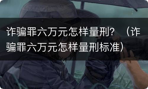 诈骗罪六万元怎样量刑？（诈骗罪六万元怎样量刑标准）