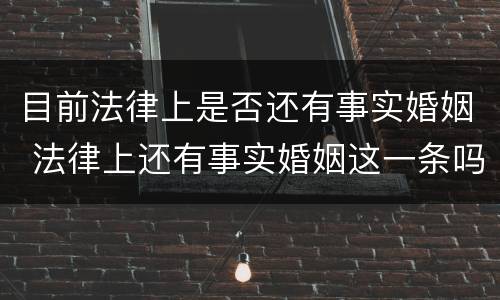 目前法律上是否还有事实婚姻 法律上还有事实婚姻这一条吗?