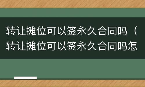 转让摊位可以签永久合同吗（转让摊位可以签永久合同吗怎么写）