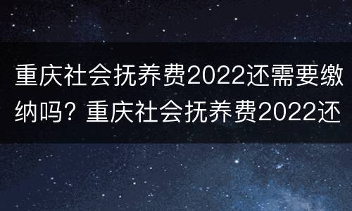 重庆社会抚养费2022还需要缴纳吗? 重庆社会抚养费2022还需要缴纳吗知乎