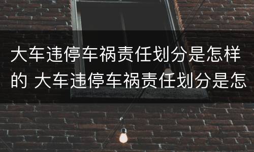大车违停车祸责任划分是怎样的 大车违停车祸责任划分是怎样的呢