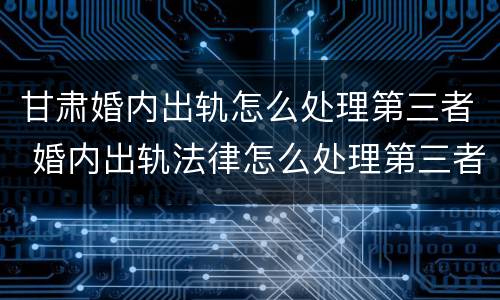甘肃婚内出轨怎么处理第三者 婚内出轨法律怎么处理第三者