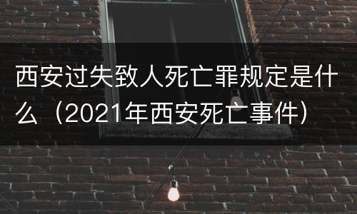 西安过失致人死亡罪规定是什么（2021年西安死亡事件）