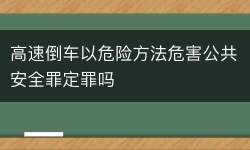 高速倒车以危险方法危害公共安全罪定罪吗